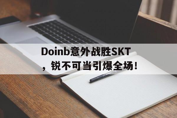 开云体育下载-关于Doinb意外战胜SKT，锐不可当引爆全场！的信息-开云体育下载